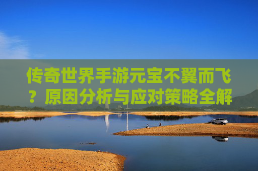 传奇世界手游元宝不翼而飞?原因分析与应对策略全解析,传奇世界手游元宝不翼而飞?原因分析与应对策略全解析