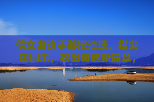 倩女幽魂手游挖池塘,指尖田园乐,挖出奇遇新篇章,倩女幽魂手游挖池塘,指尖田园乐,挖出奇遇新篇章