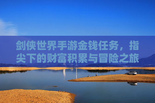 剑侠世界手游金钱任务,指尖下的财富积累与冒险之旅,剑侠世界手游金钱任务,指尖下的财富积累与冒险之旅