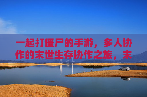 一起打僵尸的手游,多人协作的末世生存协作之旅,末世生存协作手游,一起打僵尸的多人末世生存协作之旅