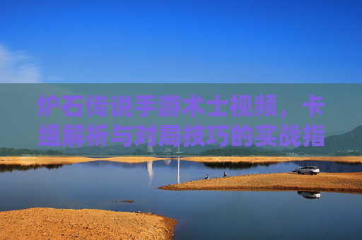 炉石传说手游术士视频,卡组解析与对局技巧的实战指南,炉石传说手游术士视频,卡组解析与对局技巧实战指南