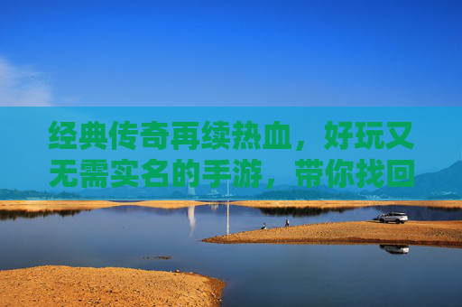 经典传奇再续热血，好玩又无需实名的手游，带你找回青春战斗感！经典传奇再续热血，无需实名玩出青春战斗感！