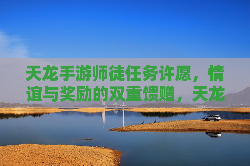 天龙手游师徒任务许愿,情谊与奖励的双重馈赠,天龙手游师徒任务许愿,情谊与奖励的双重馈赠