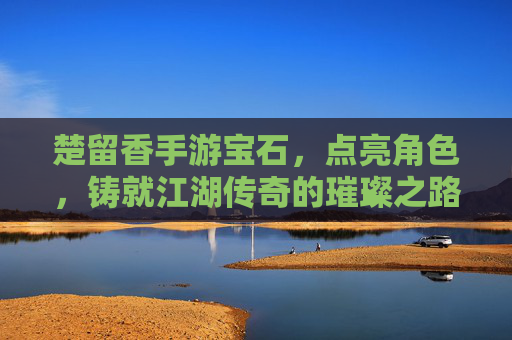 楚留香手游宝石，点亮角色，铸就江湖传奇的璀璨之路，楚留香手游宝石，点亮角色，铸就江湖传奇的璀璨之路