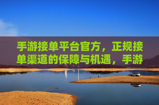 手游接单平台官方，正规接单渠道的保障与机遇，手游接单平台官方，正规接单渠道的保障与机遇