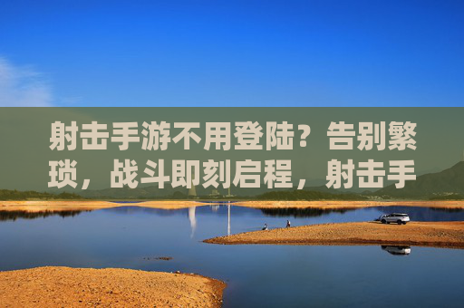 射击手游不用登陆？告别繁琐，战斗即刻启程，射击手游不用登陆？告别繁琐，战斗即刻启程