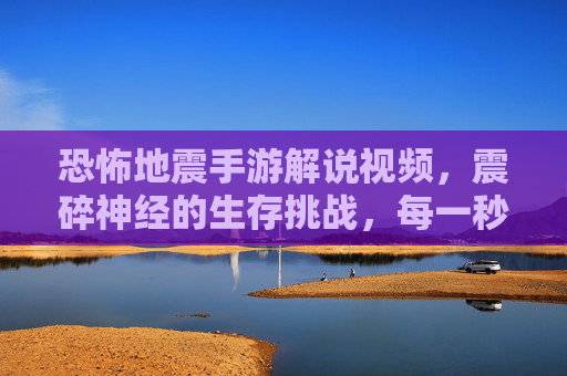 恐怖地震手游解说视频,震碎神经的生存挑战,每一秒都惊魂!恐怖地震手游解说,震碎神经的生存挑战,每一秒都惊魂!