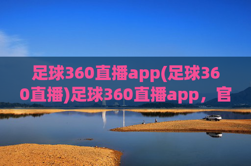 足球360直播app(足球360直播)足球360直播app，官方足球赛事直播平台
