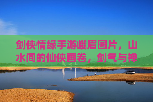 剑侠情缘手游峨眉图片,山水间的仙侠画卷,剑气与禅意的完美融合,剑侠情缘手游峨眉,山水仙侠画卷,剑气禅意交融