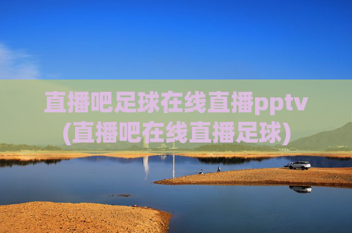 直播吧足球在线直播pptv(直播吧在线直播足球)