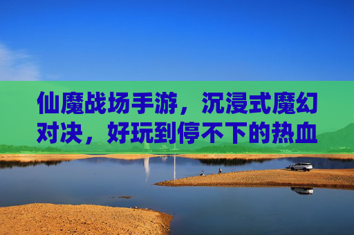 仙魔战场手游,沉浸式魔幻对决,好玩到停不下的热血战斗,仙魔战场手游,沉浸式魔幻对决,好玩到停不下的热血战斗