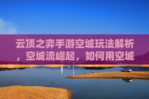 云顶之弈手游空城玩法解析,空城流崛起,如何用空城战术制霸对局?云顶之弈手游空城玩法解析,空城流崛起,如何用空城战术制霸对局?