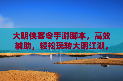 大明侠客令手游脚本,高效辅助,轻松玩转大明江湖,大明侠客令手游脚本,高效辅助,轻松玩转大明江湖