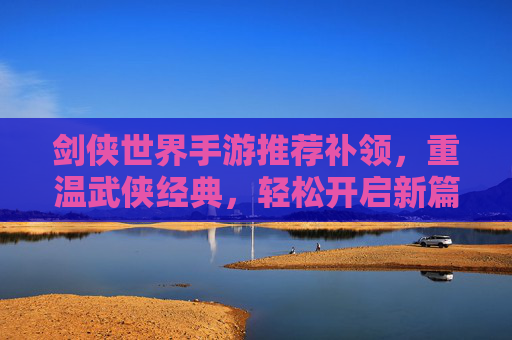 剑侠世界手游推荐补领,重温武侠经典,轻松开启新篇章,剑侠世界手游推荐补领,重温武侠经典,轻松开启新篇章