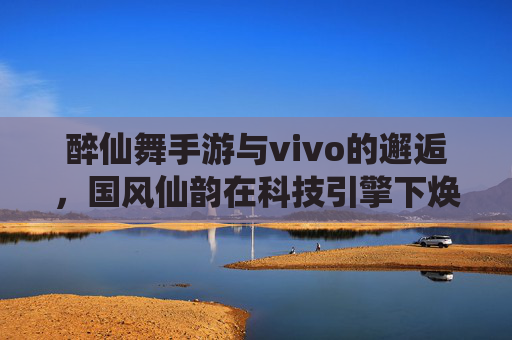 醉仙舞手游与vivo的邂逅,国风仙韵在科技引擎下焕新绽放,醉仙舞手游与vivo的邂逅,国风仙韵在科技引擎下焕新绽放
