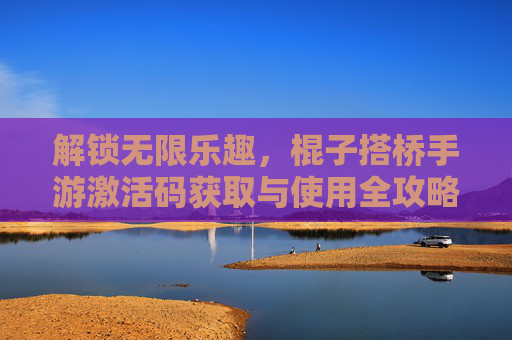 解锁无限乐趣，棍子搭桥手游激活码获取与使用全攻略，解锁无限乐趣，棍子搭桥手游激活码获取与使用全攻略