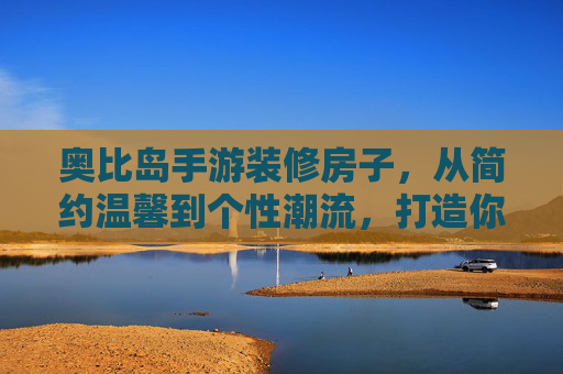 奥比岛手游装修房子,从简约温馨到个性潮流,打造你的梦幻小屋,奥比岛手游装修房子,从简约温馨到个性潮流,打造你的梦幻小屋