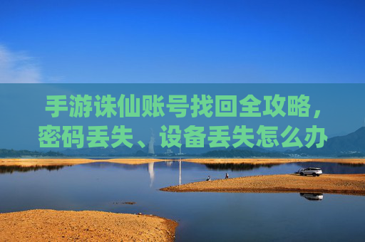 手游诛仙账号找回全攻略,密码丢失、设备丢失怎么办?官方方法教你轻松找回!手游诛仙账号找回全攻略,密码丢失或设备丢失?官方方法教你轻松找回!