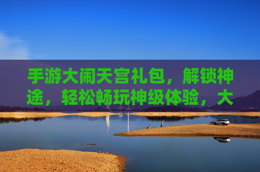 手游大闹天宫礼包,解锁神途,轻松畅玩神级体验,大闹天宫手游礼包,解锁神途,尽享畅玩神级体验