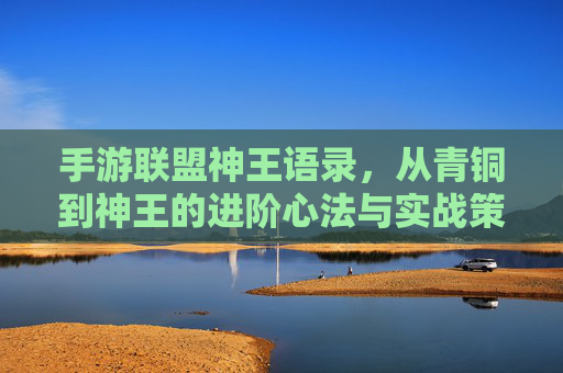 手游联盟神王语录，从青铜到神王的进阶心法与实战策略，手游联盟神王语录，从青铜到神王的进阶心法与实战策略