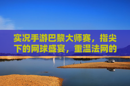 实况手游巴黎大师赛,指尖下的网球盛宴,重温法网的荣耀与激情,实况手游巴黎大师赛,指尖下的网球盛宴,重温法网的荣耀与激情
