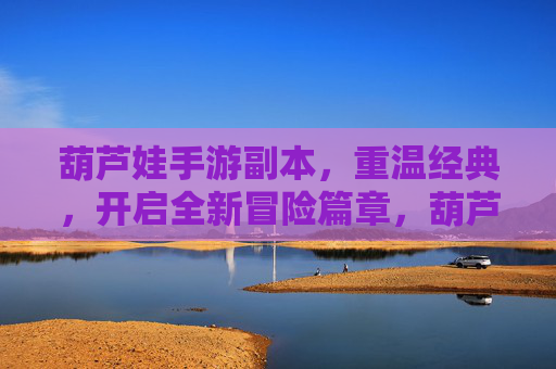 葫芦娃手游副本,重温经典,开启全新冒险篇章,葫芦娃手游副本,重温经典,开启全新冒险篇章