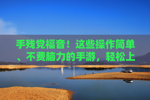 手残党福音!这些操作简单、不费脑力的手游,轻松上手,玩得开心不崩溃,手残党福音!这些操作简单、不费脑力的手游,轻松上手,玩得开心不崩溃