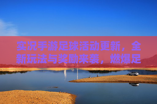 实况手游足球活动更新,全新玩法与奖励来袭,燃爆足球热情!实况手游足球活动更新,全新玩法与奖励来袭,燃爆足球热情!