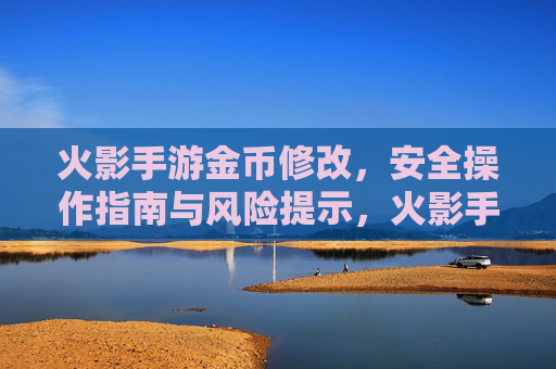 火影手游金币修改,安全操作指南与风险提示,火影手游金币修改,安全操作指南与风险提示