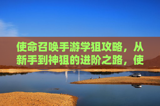 使命召唤手游学狙攻略，从新手到神狙的进阶之路，使命召唤手游学狙攻略，从新手到神狙的进阶之路