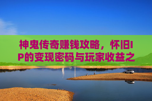 神鬼传奇赚钱攻略,怀旧IP的变现密码与玩家收益之道,神鬼传奇赚钱攻略,怀旧IP的变现密码与玩家收益之道