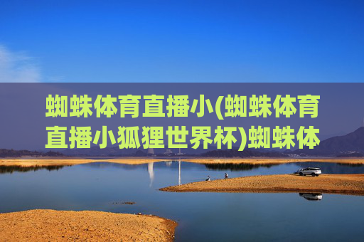 蜘蛛体育直播小(蜘蛛体育直播小狐狸世界杯)蜘蛛体育直播小狐狸世界杯,专业赛事直播平台