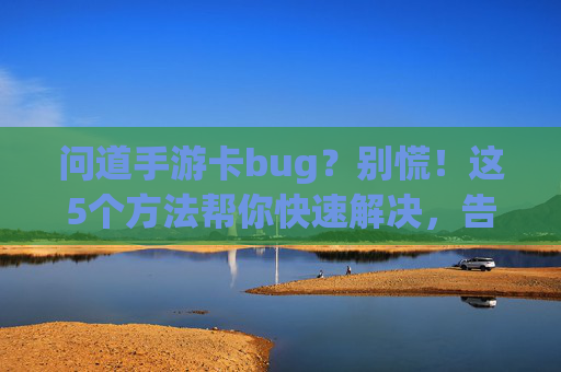 问道手游卡bug？别慌！这5个方法帮你快速解决，告别卡顿烦恼！问道手游卡bug？别慌！这5个方法帮你快速解决，告别卡顿烦恼！