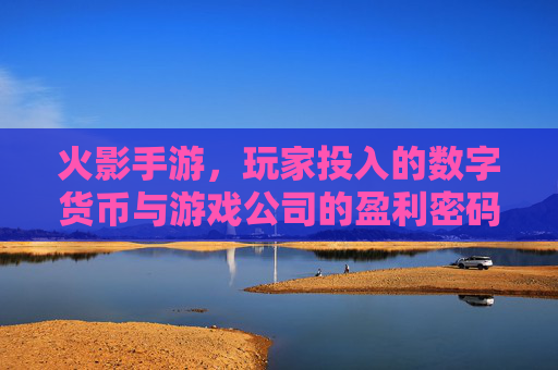 火影手游，玩家投入的数字货币与游戏公司的盈利密码，火影手游，玩家投入的数字货币与游戏公司盈利密码