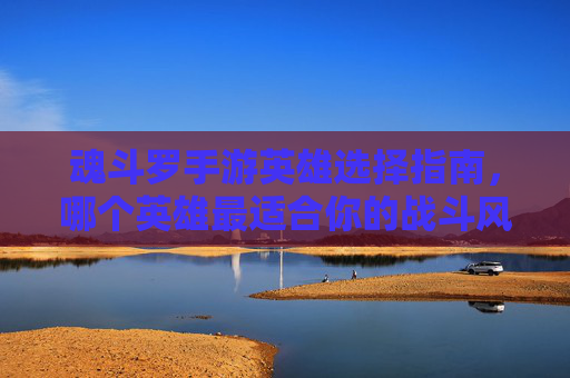 魂斗罗手游英雄选择指南，哪个英雄最适合你的战斗风格？魂斗罗手游英雄选择指南，哪个英雄最适合你的战斗风格？
