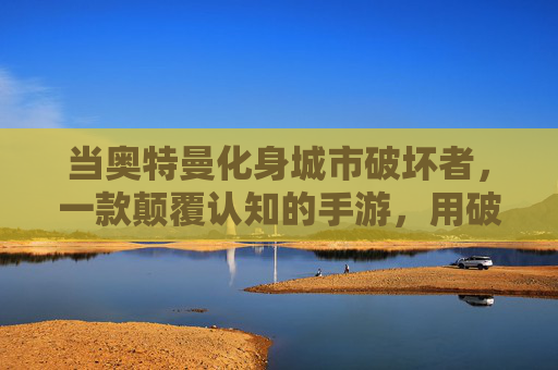 当奥特曼化身城市破坏者,一款颠覆认知的手游,用破坏重新定义英雄,奥特曼化身城市破坏者?这款手游颠覆认知,用破坏重新定义英雄