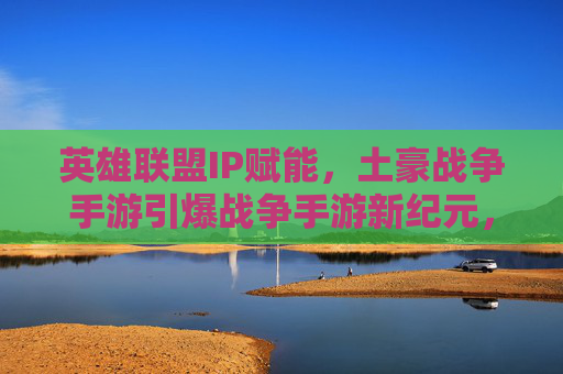 英雄联盟IP赋能,土豪战争手游引爆战争手游新纪元,从MOBA到战场,玩家狂欢与资本热捧的战争游戏新生态,英雄联盟IP赋能,战争手游引爆战争游戏新纪元,从MOBA到战场,玩家狂欢与资本热捧的新生态