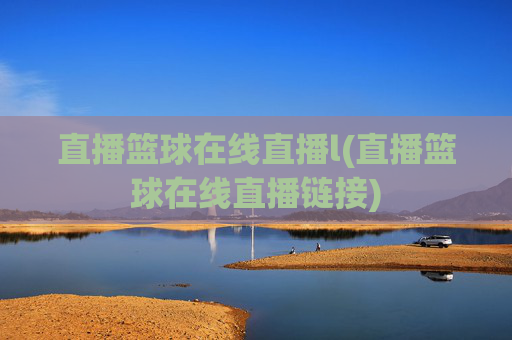 直播篮球在线直播l(直播篮球在线直播链接)