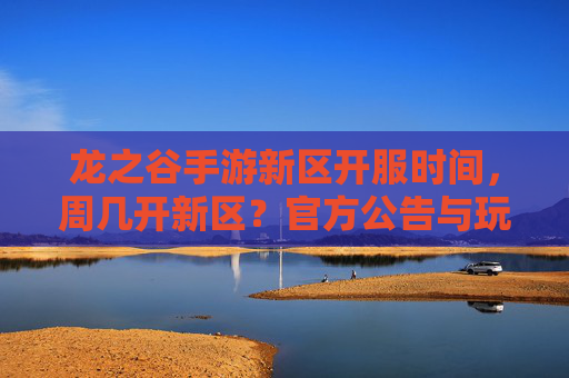 龙之谷手游新区开服时间,周几开新区?官方公告与玩家期待,龙之谷手游新区开服时间,周几开启?官方公告与玩家期待