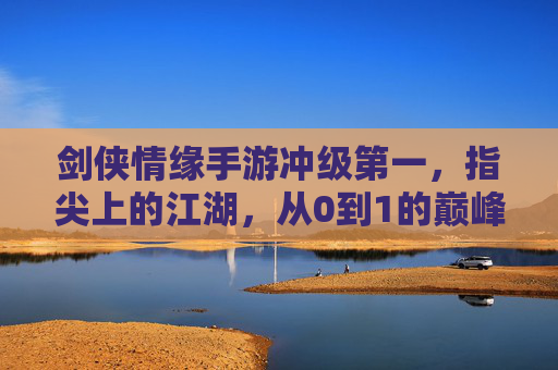 剑侠情缘手游冲级第一,指尖上的江湖,从0到1的巅峰逆袭,剑侠情缘手游,指尖江湖,从0到1的冲级巅峰逆袭