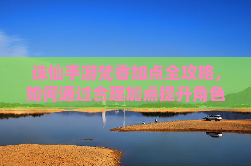 诛仙手游梵香加点全攻略,如何通过合理加点提升角色战力与游戏体验?