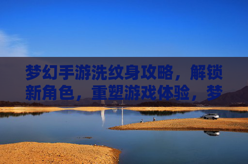 梦幻手游洗纹身攻略,解锁新角色,重塑游戏体验,梦幻手游洗纹身攻略,解锁新角色,重塑游戏体验
