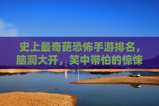 史上最奇葩恐怖手游排名，脑洞大开，笑中带怕的惊悚游戏合集，史上最奇葩恐怖手游排名，脑洞大开，笑中带怕的惊悚游戏合集