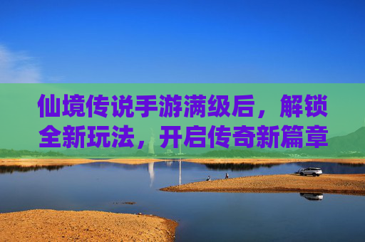仙境传说手游满级后,解锁全新玩法,开启传奇新篇章,仙境传说手游满级解锁全新玩法,开启传奇新篇章