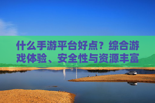 什么手游平台好点?综合游戏体验、安全性与资源丰富度,这几个平台才是用户的首选,什么手游平台好?综合游戏体验、安全性与资源丰富度,这几个平台才是用户的首选