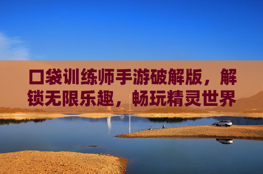 口袋训练师手游破解版，解锁无限乐趣，畅玩精灵世界的全新体验，口袋训练师手游破解版，解锁无限乐趣，畅玩精灵世界的全新体验