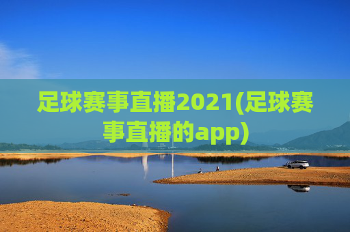 足球赛事直播2021(足球赛事直播的app)