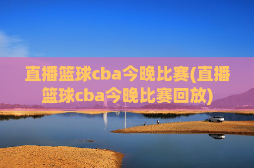 直播篮球cba今晚比赛(直播篮球cba今晚比赛回放)