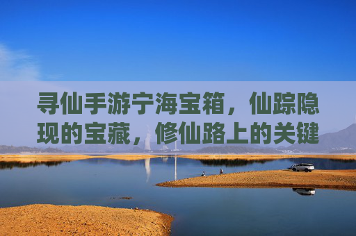 寻仙手游宁海宝箱,仙踪隐现的宝藏,修仙路上的关键助力,寻仙手游宁海宝箱,仙踪隐现的宝藏,修仙路上的关键助力