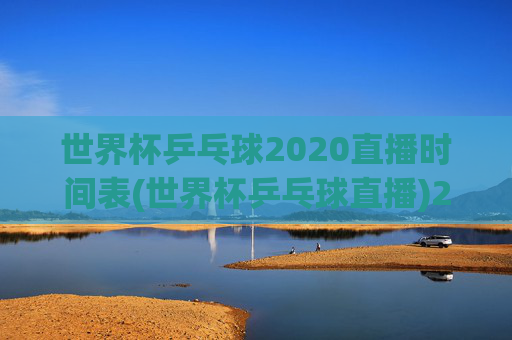 世界杯乒乓球2020直播时间表(世界杯乒乓球直播)2020世界杯乒乓球直播时间表(世界杯乒乓球直播)